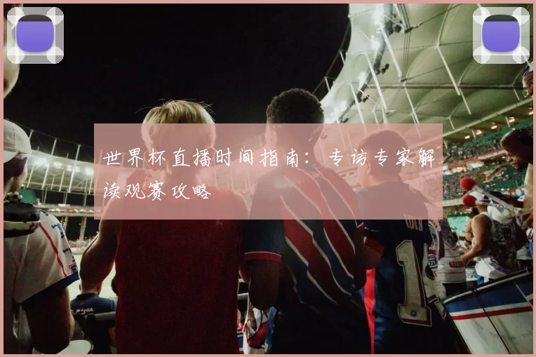 世界杯直播时间指南:专访专家解读观赛攻略