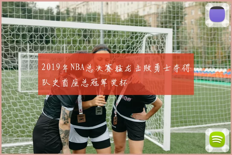 2019年NBA总决赛猛龙击败勇士夺得队史首座总冠军奖杯