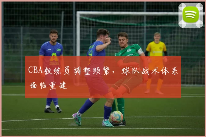 CBA教练员调整频繁,球队战术体系面临重建