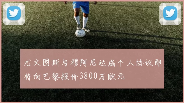 尤文图斯与穆阿尼达成个人协议即将向巴黎报价3800万欧元