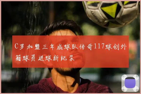 C罗加盟三年成球队传奇117球创外籍球员进球新纪录