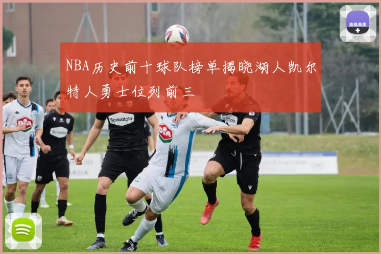 NBA历史前十球队榜单揭晓湖人凯尔特人勇士位列前三