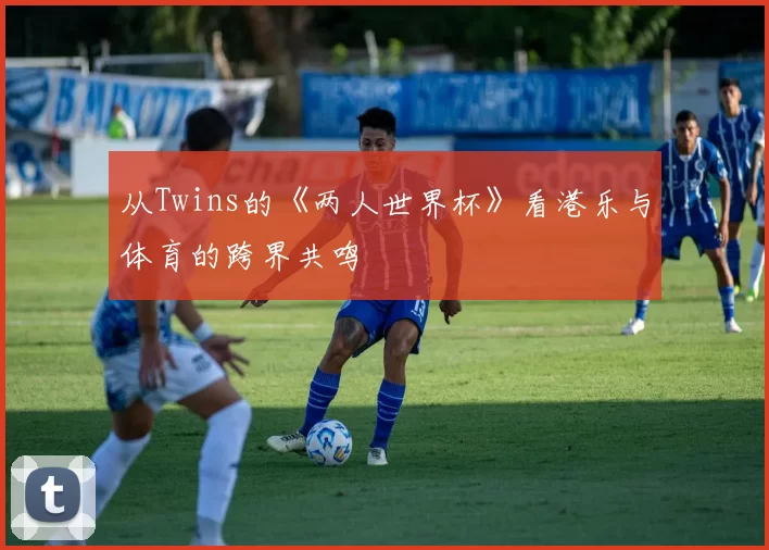 从Twins的《两人世界杯》看港乐与体育的跨界共鸣