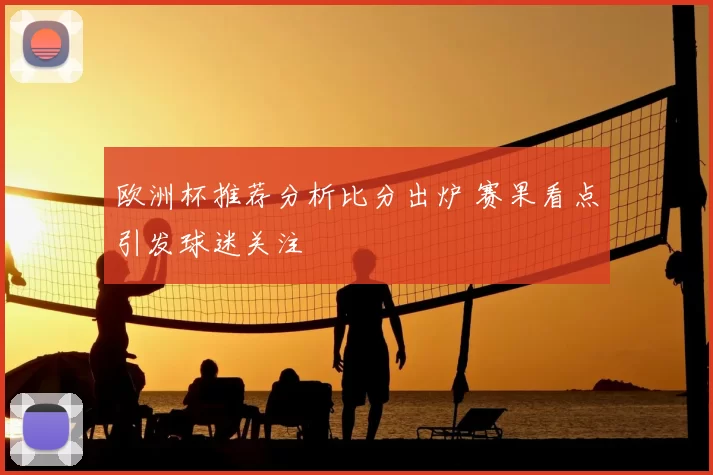 欧洲杯推荐分析比分出炉 赛果看点引发球迷关注
