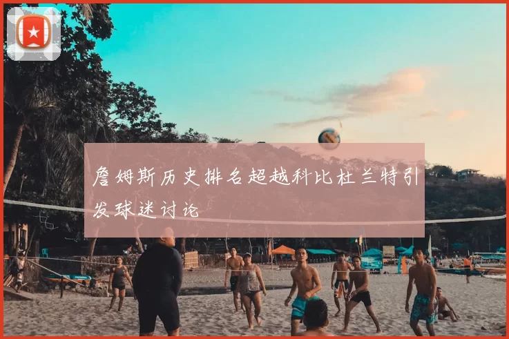 詹姆斯历史排名超越科比杜兰特引发球迷讨论