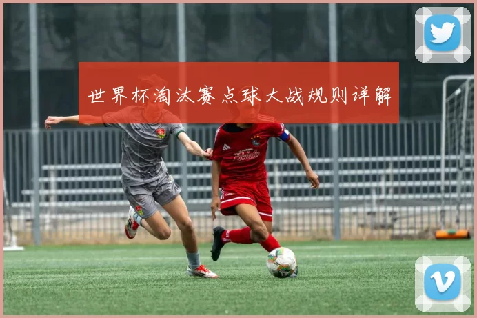 世界杯淘汰赛点球大战规则详解